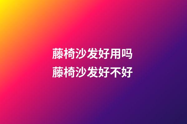 藤椅沙发好用吗 藤椅沙发好不好